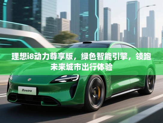 理想i8动力尊享版,绿色智能引擎,领跑未来城市出行体验 理想i8动力尊享版,绿色智能引擎,领跑未来城市出行体验