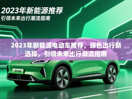 2023年新能源电动车推荐，绿色出行新选择，引领未来出行潮流指南