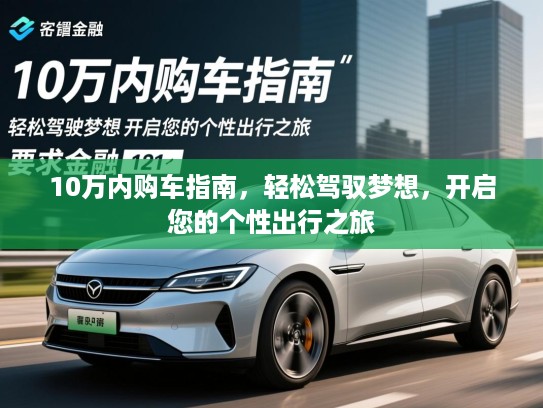 10万内购车指南,轻松驾驭梦想,开启您的个性出行之旅 10万内购车指南,轻松驾驭梦想,开启您的个性出行之旅
