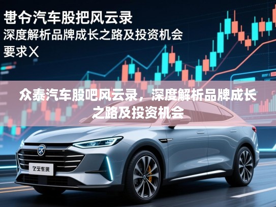 众泰汽车股吧风云录,深度解析品牌成长之路及投资机会 众泰汽车股吧风云录,深度解析品牌成长之路及投资机会