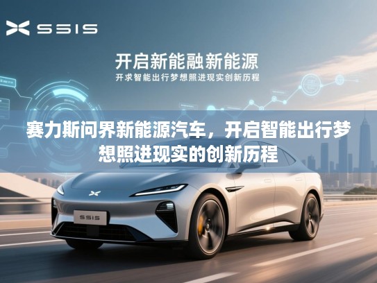 赛力斯问界新能源汽车,开启智能出行梦想照进现实的创新历程 赛力斯问界新能源汽车,开启智能出行梦想照进现实的创新历程