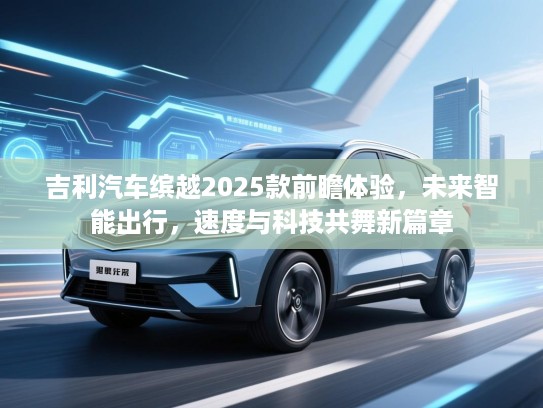 吉利汽车缤越2025款前瞻体验,未来智能出行,速度与科技共舞新篇章 吉利汽车缤越2025款前瞻体验,未来智能出行,速度与科技共舞新篇章