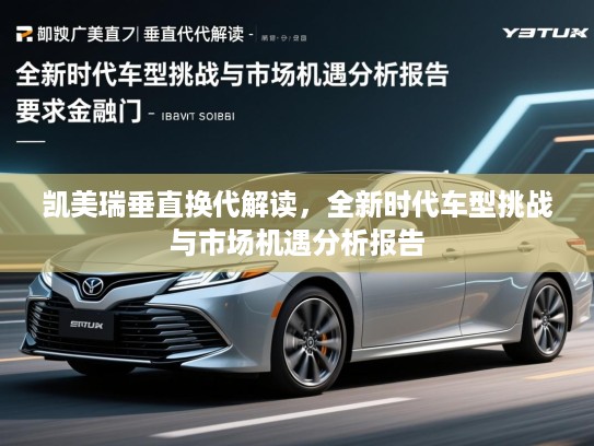 凯美瑞垂直换代解读，全新时代车型挑战与市场机遇分析报告