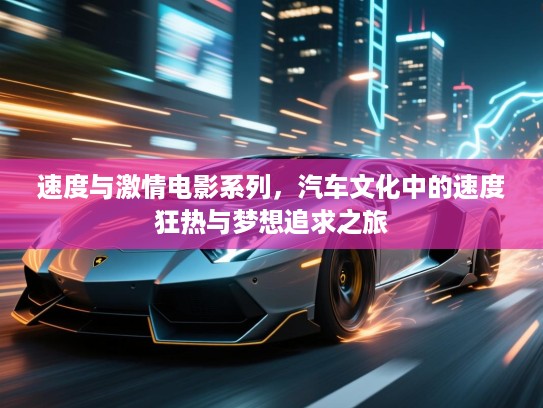 速度与激情电影系列,汽车文化中的速度狂热与梦想追求之旅 速度与激情电影系列,汽车文化中的速度狂热与梦想追求之旅