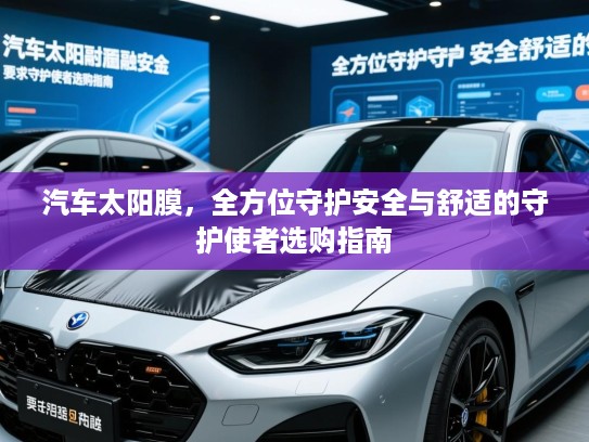 汽车太阳膜,全方位守护安全与舒适的守护使者选购指南 汽车太阳膜,全方位守护安全与舒适的守护使者选购指南