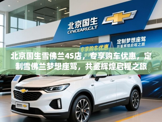 北京国生雪佛兰4S店，专享购车优惠，定制雪佛兰梦想座驾，共鉴辉煌启程之旅