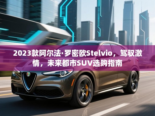 2023款阿尔法·罗密欧Stelvio,驾驭激情,未来都市SUV选购指南 2023款阿尔法·罗密欧Stelvio,驾驭激情,未来都市SUV选购指南