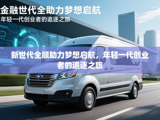 新世代全顺助力梦想启航，年轻一代创业者的追逐之旅