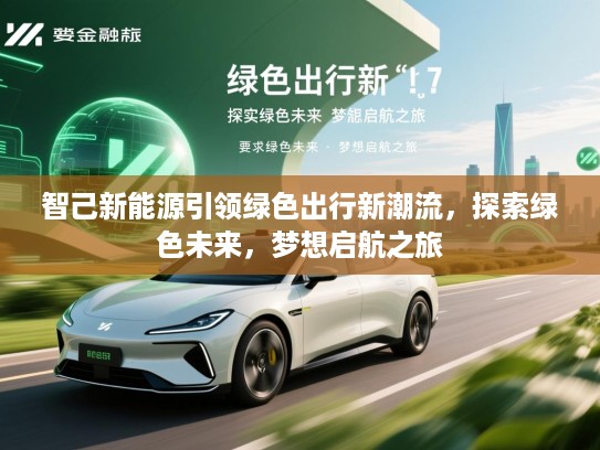 智己新能源引领绿色出行新潮流,探索绿色未来,梦想启航之旅 智己新能源引领绿色出行新潮流,探索绿色未来,梦想启航之旅