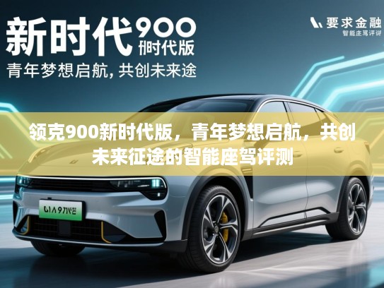 领克900新时代版,青年梦想启航,共创未来征途的智能座驾评测 领克900新时代版,青年梦想启航,共创未来征途的智能座驾评测