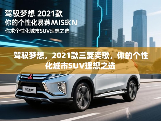 驾驭梦想,2021款三菱奕歌,你的个性化城市SUV理想之选 驾驭梦想,2021款三菱奕歌,你的个性化城市SUV理想之选