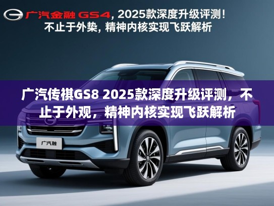 广汽传祺GS8 2025款深度升级评测,不止于外观,精神内核实现飞跃解析 广汽传祺GS8 2025款深度升级评测,不止于外观,精神内核实现飞跃解析