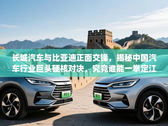 长城汽车与比亚迪正面交锋,揭秘中国汽车行业巨头硬核对决,究竟谁能一拳定江山? 长城汽车与比亚迪正面交锋,揭秘中国汽车行业巨头硬核对决,究竟谁能一拳定江山?