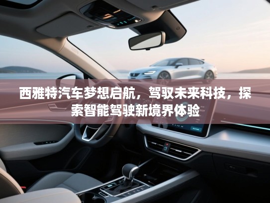 西雅特汽车梦想启航,驾驭未来科技,探索智能驾驶新境界体验 西雅特汽车梦想启航,驾驭未来科技,探索智能驾驶新境界体验