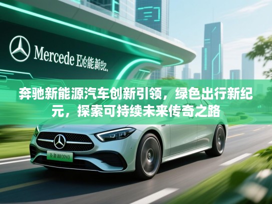 奔驰新能源汽车创新引领，绿色出行新纪元，探索可持续未来传奇之路