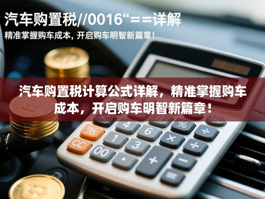汽车购置税计算公式详解,精准掌握购车成本,开启购车明智新篇章! 汽车购置税计算公式详解,精准掌握购车成本,开启购车明智新篇章!