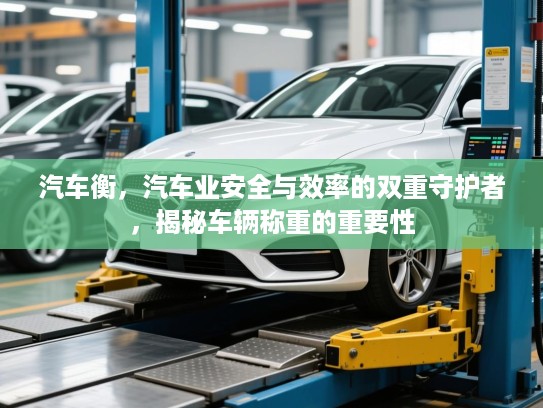 汽车衡，汽车业安全与效率的双重守护者，揭秘车辆称重的重要性