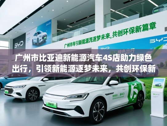广州市比亚迪新能源汽车4S店助力绿色出行,引领新能源逐梦未来,共创环保新篇章 广州市比亚迪新能源汽车4S店助力绿色出行,引领新能源逐梦未来,共创环保新篇章