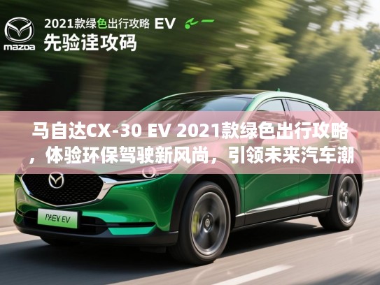 马自达CX-30 EV 2021款绿色出行攻略，体验环保驾驶新风尚，引领未来汽车潮流趋势