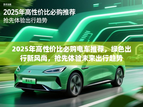 2025年高性价比必购电车推荐,绿色出行新风尚,抢先体验未来出行趋势 2025年高性价比必购电车推荐,绿色出行新风尚,抢先体验未来出行趋势