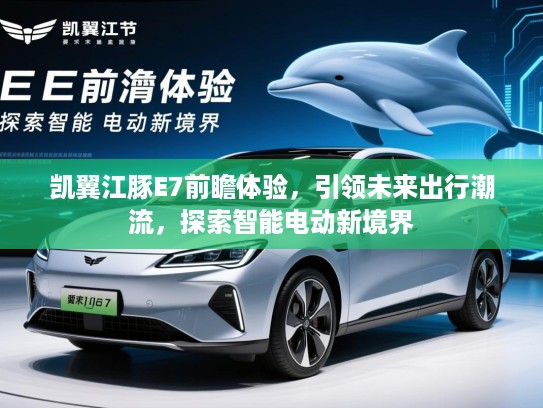 凯翼江豚E7前瞻体验，引领未来出行潮流，探索智能电动新境界