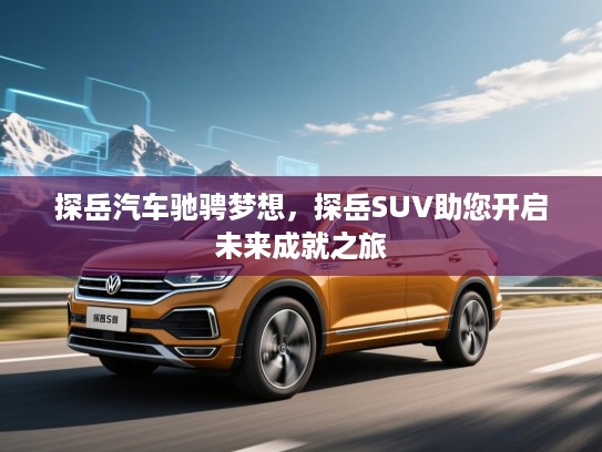 探岳汽车驰骋梦想，探岳SUV助您开启未来成就之旅