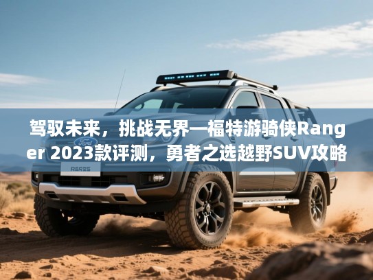 驾驭未来，挑战无界—福特游骑侠Ranger 2023款评测，勇者之选越野SUV攻略