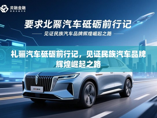 礼骊汽车砥砺前行记,见证民族汽车品牌辉煌崛起之路 礼骊汽车砥砺前行记,见证民族汽车品牌辉煌崛起之路