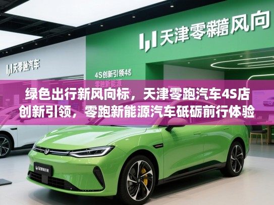绿色出行新风向标,天津零跑汽车4S店创新引领,零跑新能源汽车砥砺前行体验探秘 绿色出行新风向标,天津零跑汽车4S店创新引领,零跑新能源汽车砥砺前行体验探秘