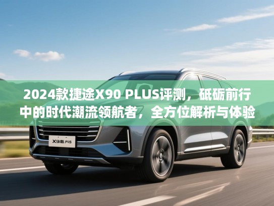2024款捷途X90 PLUS评测，砥砺前行中的时代潮流领航者，全方位解析与体验分享