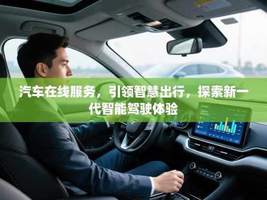 汽车在线服务,引领智慧出行,探索新一代智能驾驶体验 汽车在线服务,引领智慧出行,探索新一代智能驾驶体验