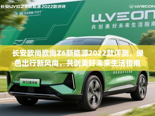 长安欧尚欧尚Z6新能源2022款评测,绿色出行新风尚,共创美好未来生活指南 长安欧尚欧尚Z6新能源2022款评测,绿色出行新风尚,共创美好未来生活指南