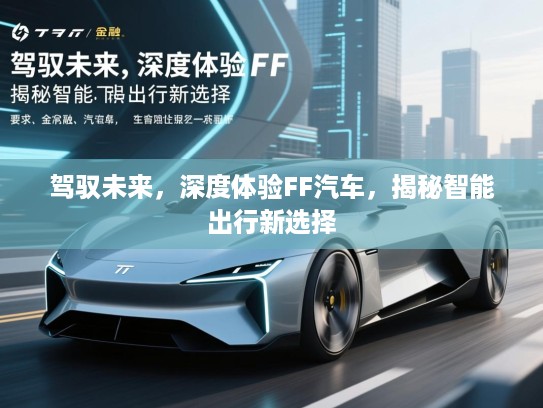 驾驭未来,深度体验FF汽车,揭秘智能出行新选择 驾驭未来,深度体验FF汽车,揭秘智能出行新选择