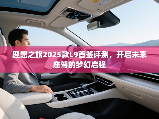 理想之旅2025款L9首鉴评测，开启未来座驾的梦幻启程