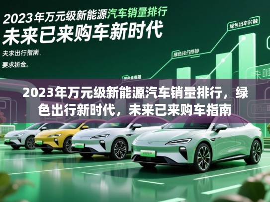 2023年万元级新能源汽车销量排行，绿色出行新时代，未来已来购车指南