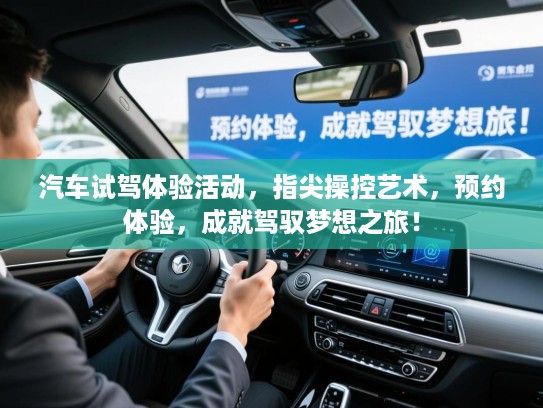 汽车试驾体验活动，指尖操控艺术，预约体验，成就驾驭梦想之旅！