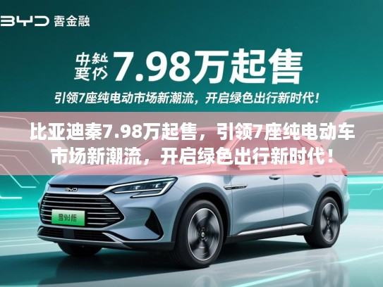 比亚迪秦7.98万起售,引领7座纯电动车市场新潮流,开启绿色出行新时代! 比亚迪秦7.98万起售,引领7座纯电动车市场新潮流,开启绿色出行新时代!