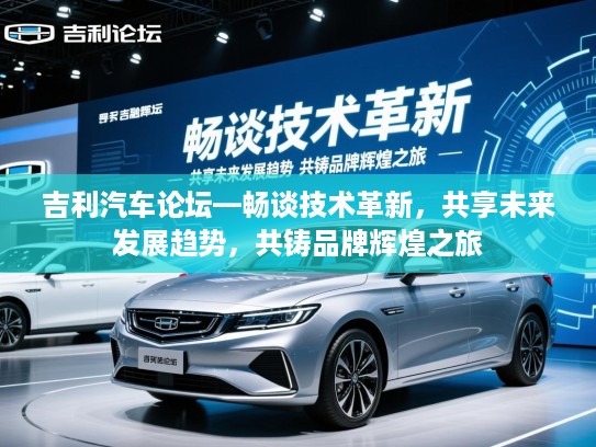 吉利汽车论坛—畅谈技术革新，共享未来发展趋势，共铸品牌辉煌之旅