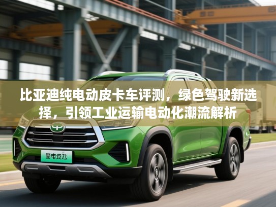 比亚迪纯电动皮卡车评测，绿色驾驶新选择，引领工业运输电动化潮流解析