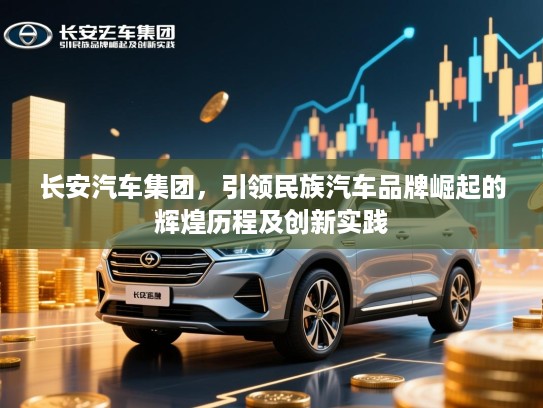 长安汽车集团,引领民族汽车品牌崛起的辉煌历程及创新实践 长安汽车集团,引领民族汽车品牌崛起的辉煌历程及创新实践
