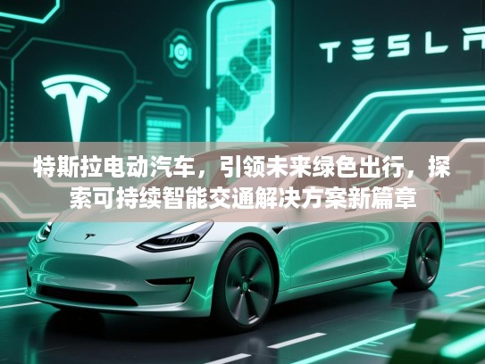 特斯拉电动汽车，引领未来绿色出行，探索可持续智能交通解决方案新篇章