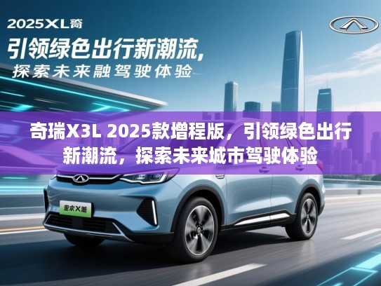 奇瑞X3L 2025款增程版，引领绿色出行新潮流，探索未来城市驾驶体验