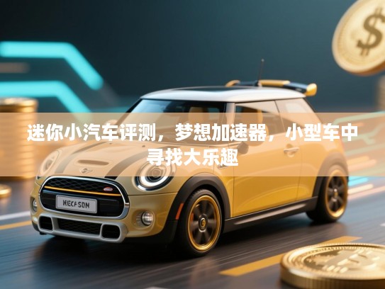 迷你小汽车评测,梦想加速器,小型车中寻找大乐趣 迷你小汽车评测,梦想加速器,小型车中寻找大乐趣