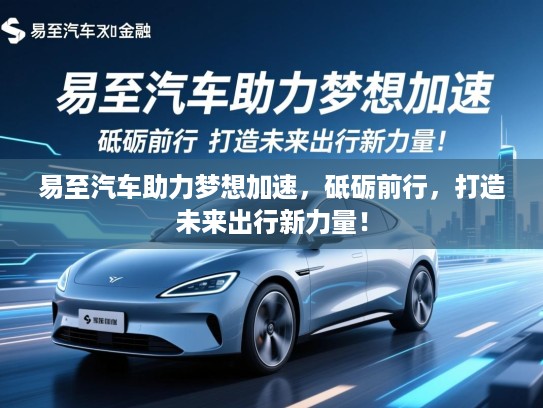 易至汽车助力梦想加速,砥砺前行,打造未来出行新力量! 易至汽车助力梦想加速,砥砺前行,打造未来出行新力量!