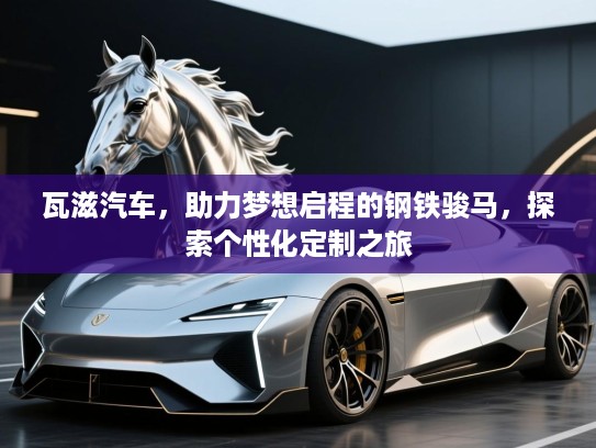 瓦滋汽车，助力梦想启程的钢铁骏马，探索个性化定制之旅