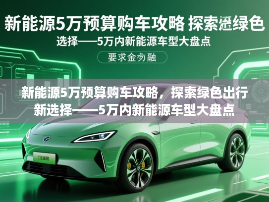 新能源5万预算购车攻略，探索绿色出行新选择——5万内新能源车型大盘点