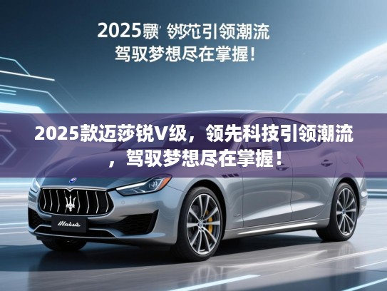 2025款迈莎锐V级，领先科技引领潮流，驾驭梦想尽在掌握！