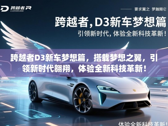 跨越者D3新车梦想篇，搭载梦想之翼，引领新时代翱翔，体验全新科技革新！