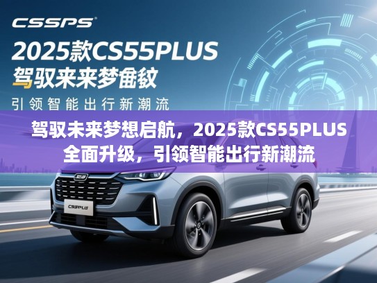驾驭未来梦想启航，2025款CS55PLUS全面升级，引领智能出行新潮流