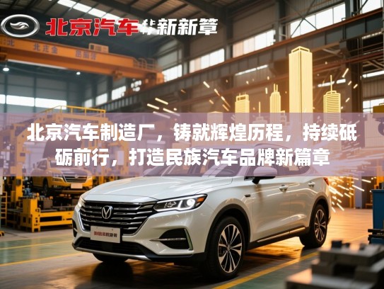 北京汽车制造厂,铸就辉煌历程,持续砥砺前行,打造民族汽车品牌新篇章 北京汽车制造厂,铸就辉煌历程,持续砥砺前行,打造民族汽车品牌新篇章